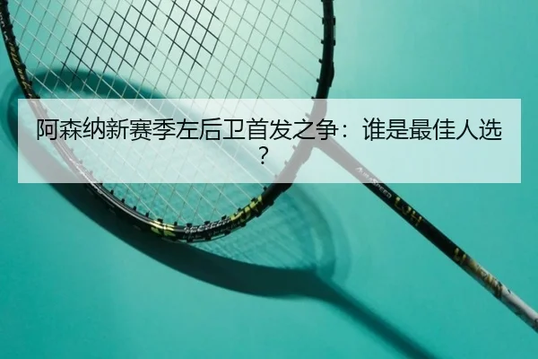 阿森纳新赛季左后卫首发之争：谁是最佳人选？